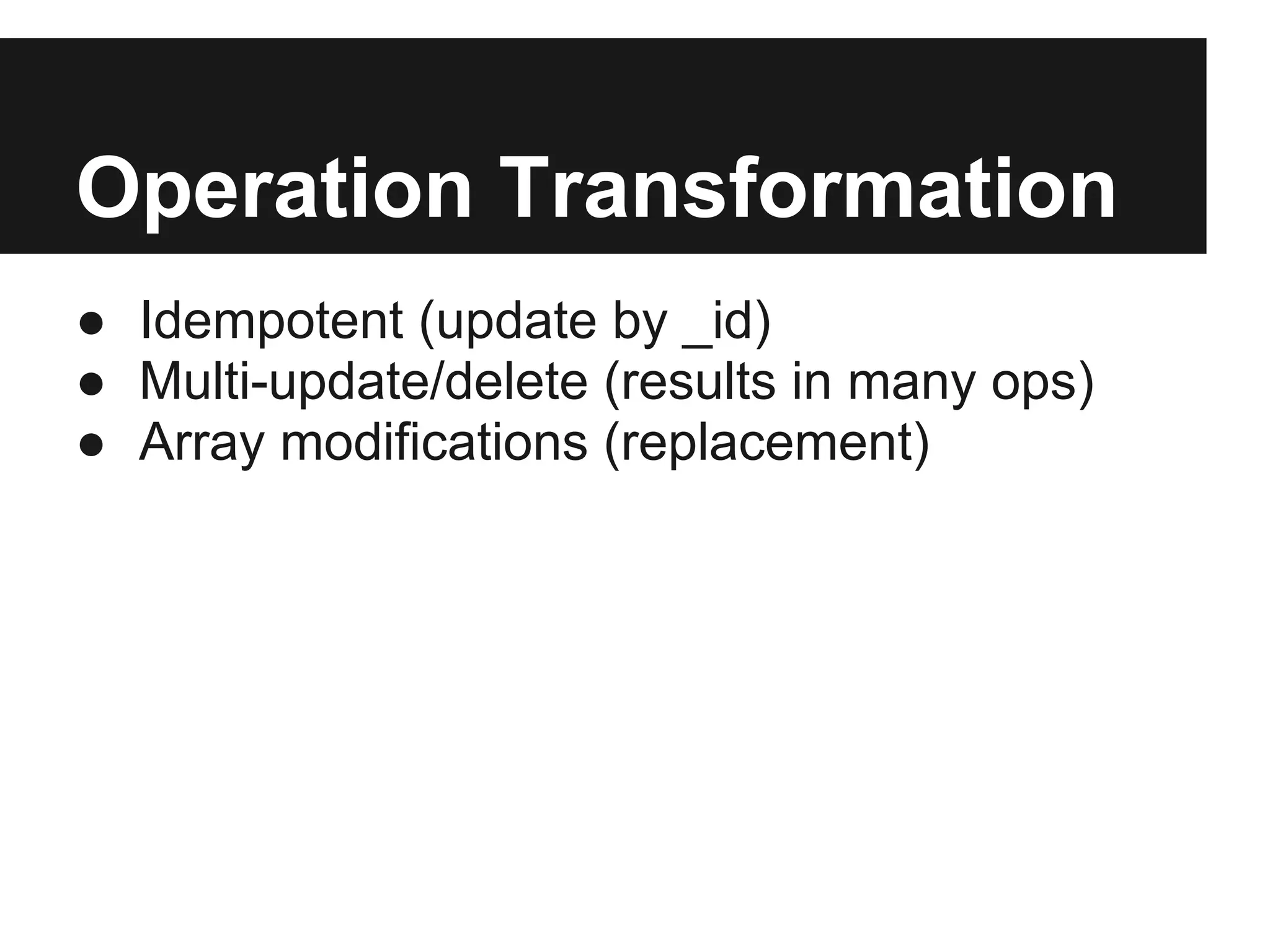 Operation Transformation
● Idempotent (update by _id)
● Multi-update/delete (results in many ops)
● Array modifications (replacement)
 