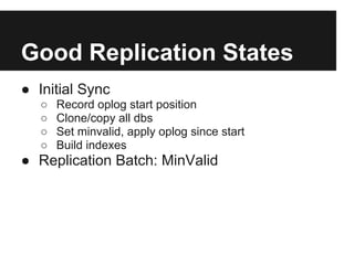 Good Replication States
● Initial Sync
○ Record oplog start position
○ Clone/copy all dbs
○ Set minvalid, apply oplog since start
○ Build indexes
● Replication Batch: MinValid
 