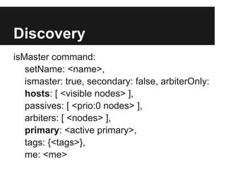 Discovery
isMaster command:
setName: <name>,
ismaster: true, secondary: false, arbiterOnly:
hosts: [ <visible nodes> ],
passives: [ <prio:0 nodes> ],
arbiters: [ <nodes> ],
primary: <active primary>,
tags: {<tags>},
me: <me>
 