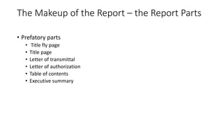 The Makeup of the Report – the Report Parts
• Prefatory parts
• Title fly page
• Title page
• Letter of transmittal
• Letter of authorization
• Table of contents
• Executive summary
 