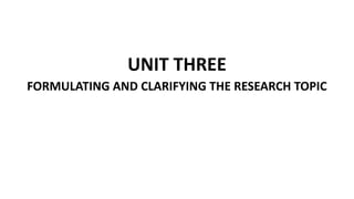 UNIT THREE
FORMULATING AND CLARIFYING THE RESEARCH TOPIC
 