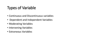 Types of Variable
• Continuous and Discontinuous variables
• Dependent and Independent Variables
• Moderating Variables
• Intervening Variables
• Extraneous Variables
 