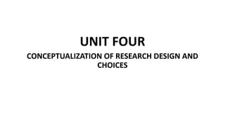 UNIT FOUR
CONCEPTUALIZATION OF RESEARCH DESIGN AND
CHOICES
 