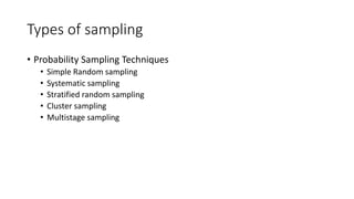 Types of sampling
• Probability Sampling Techniques
• Simple Random sampling
• Systematic sampling
• Stratified random sampling
• Cluster sampling
• Multistage sampling
 