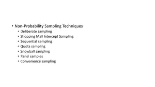 • Non-Probability Sampling Techniques
• Deliberate sampling
• Shopping Mall Intercept Sampling
• Sequential sampling
• Quota sampling
• Snowball sampling
• Panel samples
• Convenience sampling
 