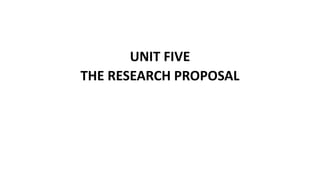 UNIT FIVE
THE RESEARCH PROPOSAL
 