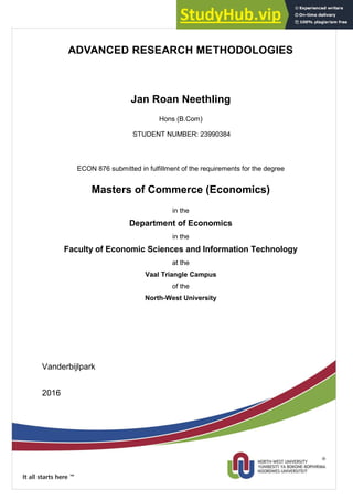 ADVANCED RESEARCH METHODOLOGIES
Jan Roan Neethling
Hons (B.Com)
STUDENT NUMBER: 23990384
ECON 876 submitted in fulfillment of the requirements for the degree
Masters of Commerce (Economics)
in the
Department of Economics
in the
Faculty of Economic Sciences and Information Technology
at the
Vaal Triangle Campus
of the
North-West University
Vanderbijlpark
2016
 