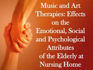 Music and Art
Therapies: Effects
      on the
Emotional, Social
and Psychological
    Attributes
 of the Elderly at
 Nursing Home
 