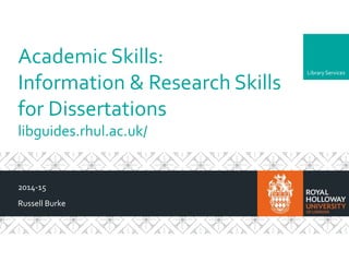 Library Services 
Academic Skills: 
Information & Research Skills 
for Dissertations 
libguides.rhul.ac.uk/ 
2014-15 
Russell Burke 
 
