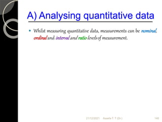 A) Analysing quantitative data
 Whilst measuring quantitative data, measurements can be nominal,
ordinal and intervaland ratiolevels of measurement.
21/12/2021 148
Assefa T. T (Dr.)
 