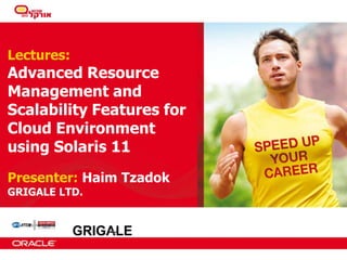 Lectures:

Advanced Resource
Management and
Scalability Features for
Cloud Environment
using Solaris 11
Presenter: Haim Tzadok
GRIGALE LTD.

 