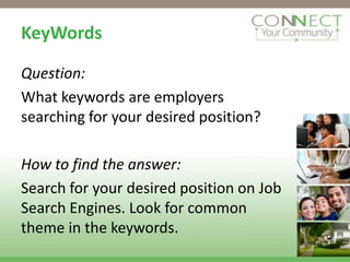 KeyWords

Question:
What keywords are employers
searching for your desired position?

How to find the answer:
Search for your desired position on Job
Search Engines. Look for common
theme in the keywords.
 
