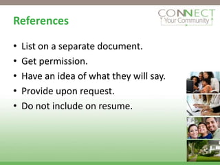 References

•   List on a separate document.
•   Get permission.
•   Have an idea of what they will say.
•   Provide upon request.
•   Do not include on resume.
 