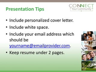 Presentation Tips

• Include personalized cover letter.
• Include white space.
• Include your email address which
  should be
  yourname@emailprovider.com.
• Keep resume under 2 pages.
 