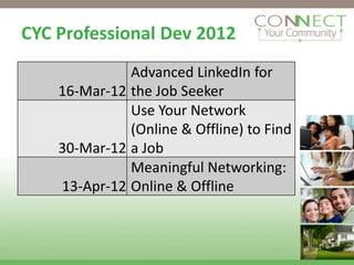 CYC Professional Dev 2012
              Advanced LinkedIn for
    16-Mar-12 the Job Seeker
              Use Your Network
              (Online & Offline) to Find
    30-Mar-12 a Job
              Meaningful Networking:
    13-Apr-12 Online & Offline
 