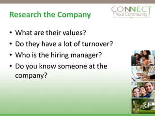 Research the Company

•   What are their values?
•   Do they have a lot of turnover?
•   Who is the hiring manager?
•   Do you know someone at the
    company?
 