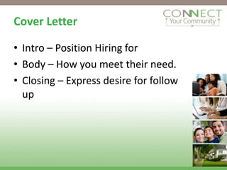 Cover Letter

• Intro – Position Hiring for
• Body – How you meet their need.
• Closing – Express desire for follow
  up
 