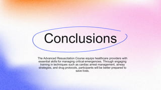 Conclusions
The Advanced Resuscitation Course equips healthcare providers with
essential skills for managing critical emergencies. Through engaging
training in techniques such as cardiac arrest management, airway
strategies, and drug protocols, participants will be better prepared to
save lives.
 