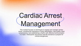 Cardiac Arrest
Management
This module focuses on techniques to assess and manage cardiac
arrest, including the importance of early defibrillation, high-quality chest
compressions, and establishing a rhythm with effective communication
in a team. Participants will practice real-life scenarios to prepare for
critical emergencies.
 