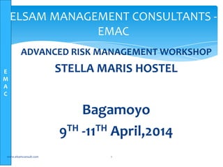 E
M
A
C
ADVANCED RISK MANAGEMENT WORKSHOP
STELLA MARIS HOSTEL
Bagamoyo
9TH -11TH April,2014
www.elsamconsult.com 1
ELSAM MANAGEMENT CONSULTANTS -
EMAC
 