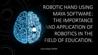 ROBOTIC HAND USING
MAYA SOFTWARE:
THE IMPORTANCE
AND APPLICATION OF
ROBOTICS IN THE
FIELD OF EDUCATION.
Favour Biodun INYERE