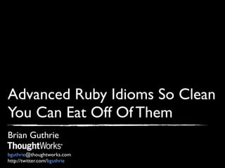 Advanced Ruby Idioms So Clean
You Can Eat Off Of Them
Brian Guthrie
bguthrie@thoughtworks.com
http://twitter.com/bguthrie
 