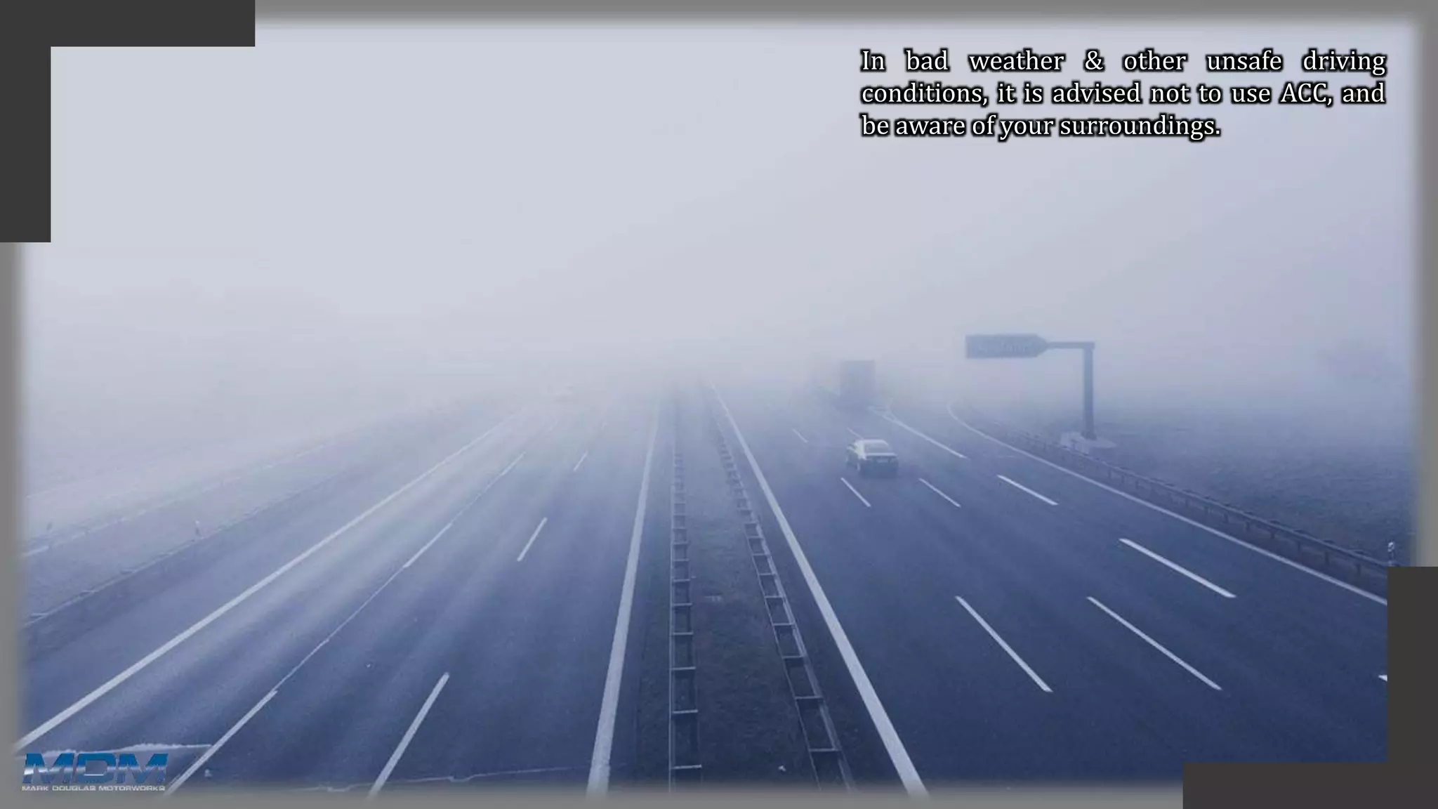 In bad weather & other unsafe driving
conditions, it is advised not to use ACC, and
be aware of your surroundings.
 