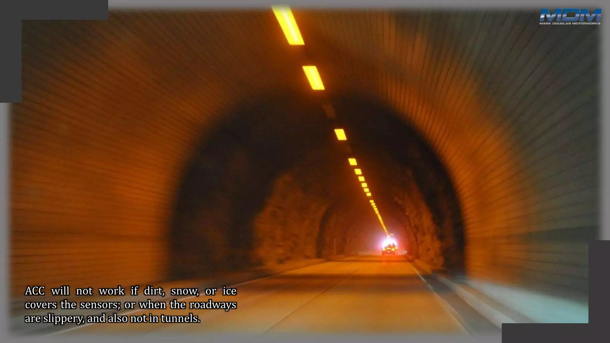 ACC will not work if dirt, snow, or ice
covers the sensors; or when the roadways
are slippery, and also not in tunnels.
 