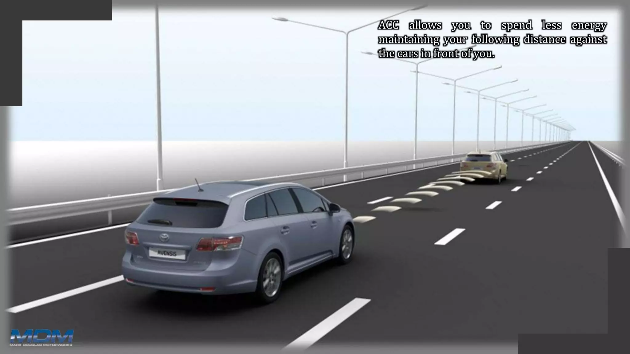 ACC allows you to spend less energy
maintaining your following distance against
the cars in front of you.
 