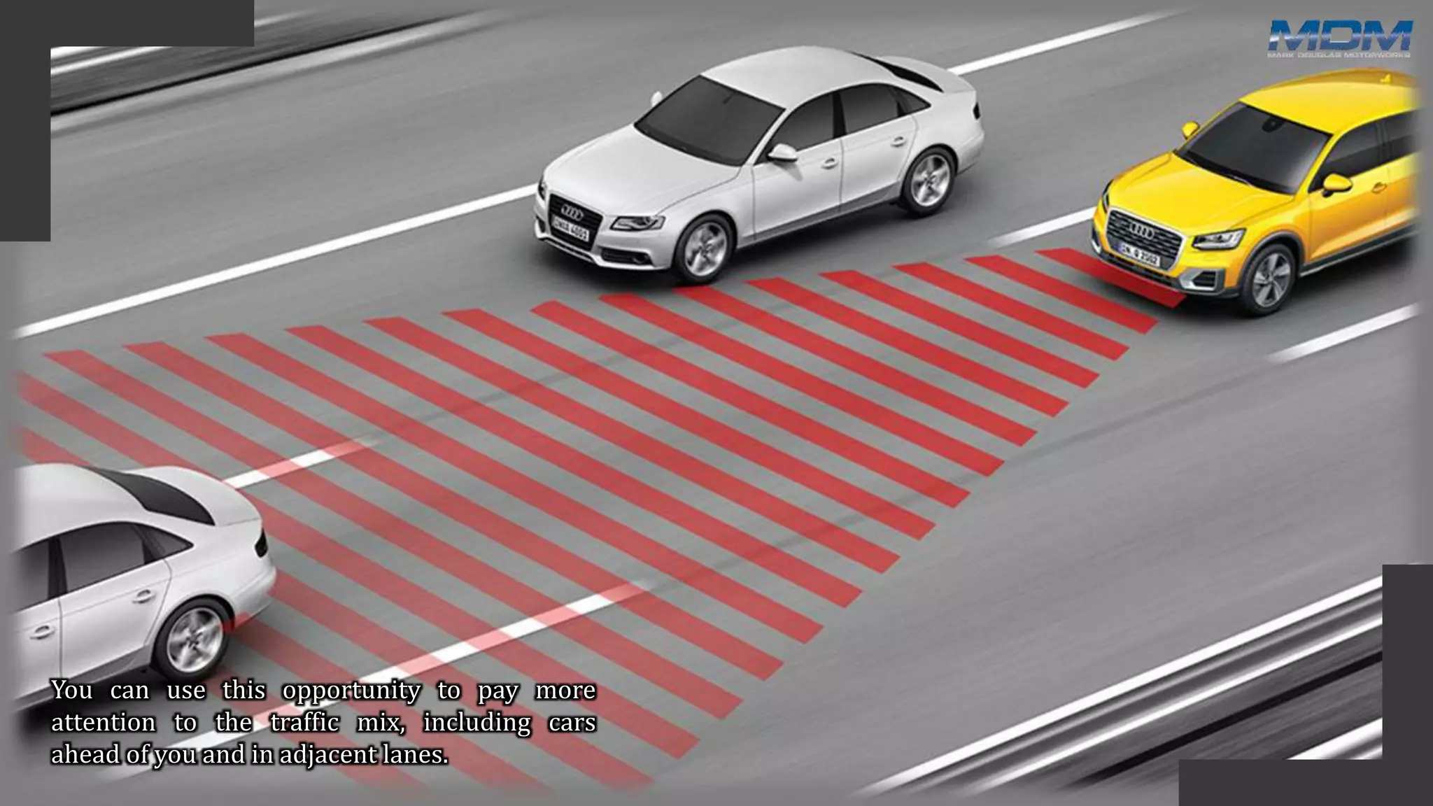 You can use this opportunity to pay more
attention to the traffic mix, including cars
ahead of you and in adjacent lanes.
 
