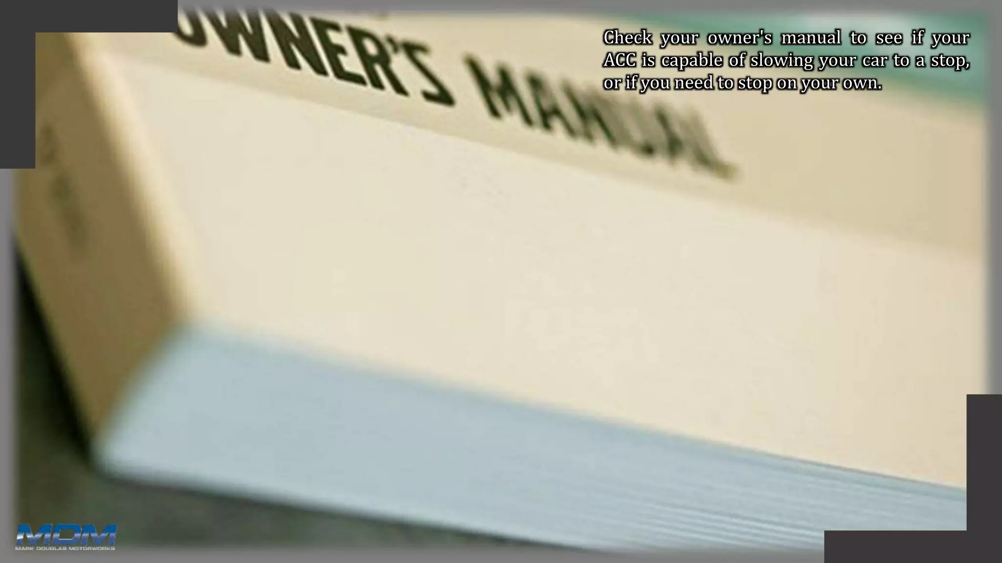 Check your owner's manual to see if your
ACC is capable of slowing your car to a stop,
or if you need to stop on your own.
 