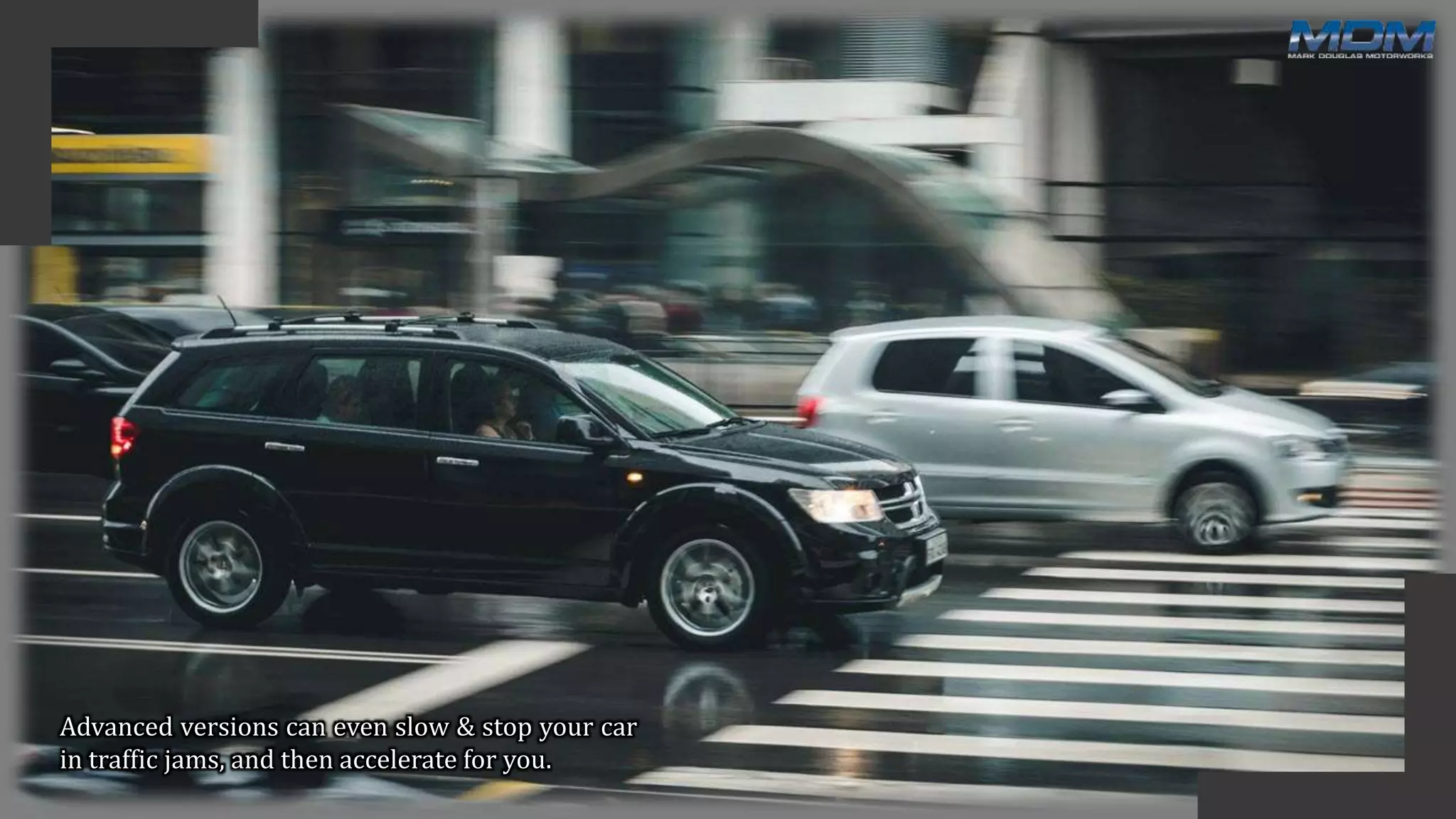 Advanced versions can even slow & stop your car
in traffic jams, and then accelerate for you.
 