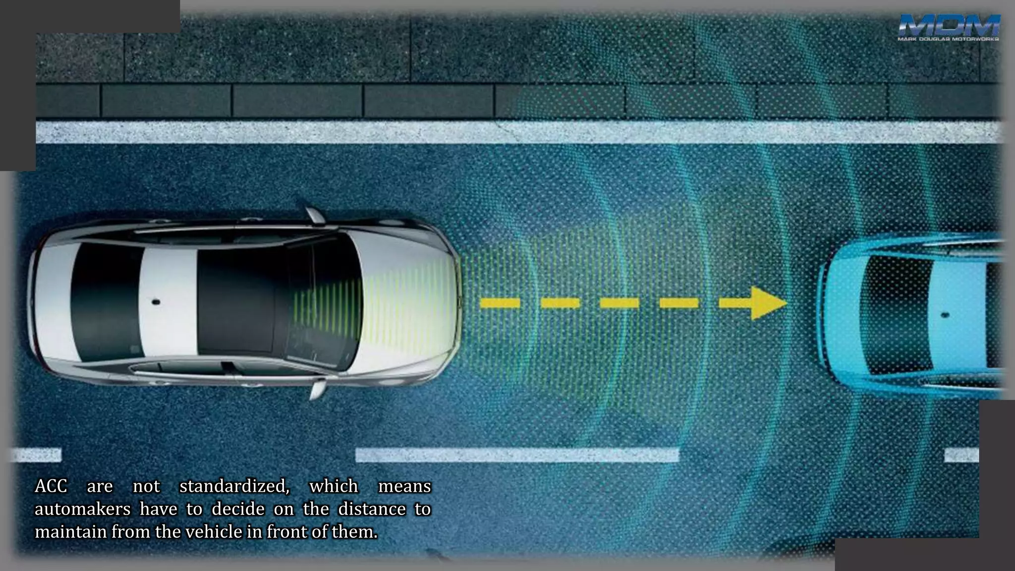 ACC are not standardized, which means
automakers have to decide on the distance to
maintain from the vehicle in front of them.
 