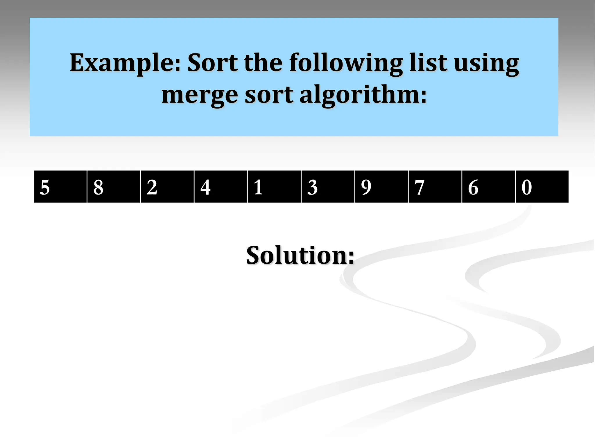 Example: Sort the following list using merge sort algorithm: 5 8 2 4 1 3 9 7 6 0 Solution: 