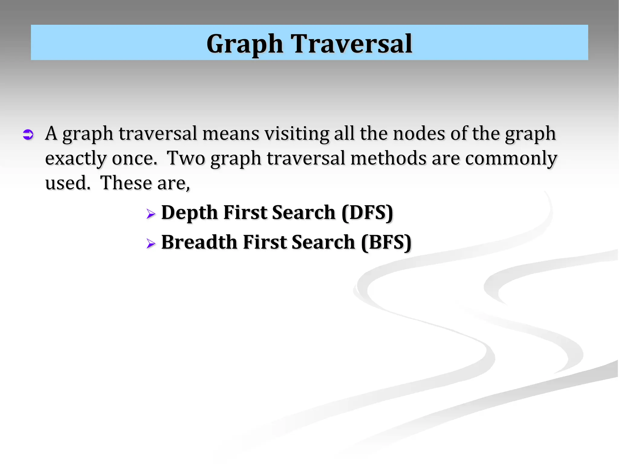 Graph Traversal  A graph traversal means visiting all the nodes of the graph exactly once. Two graph traversal methods are commonly used. These are,  Depth First Search (DFS)  Breadth First Search (BFS) 