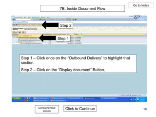 7B. Inside Document Flow Step 1 Step 2 Step 1 – Click once on the “Outbound Delivery” to highlight that  section. Step 2 – Click on the “Display document” Button. Click to Continue Go to previous screen Go to Index 