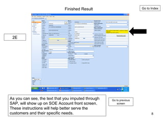 Finished Result As you can see, the text that you imputed through SAP, will show up on SOE Account front screen.  These instructions will help better serve the customers and their specific needs. Go to Index Go to previous screen 2E 
