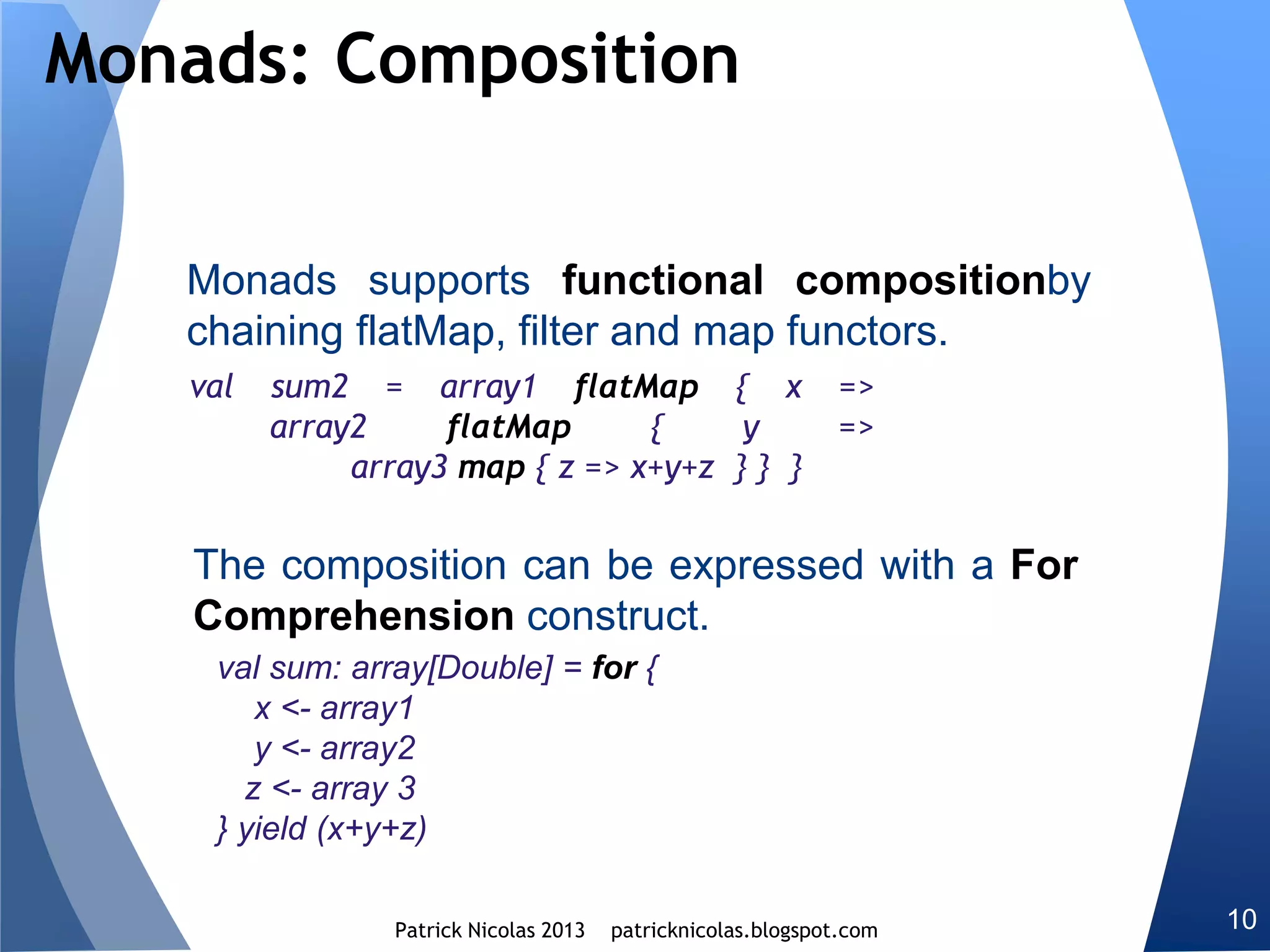 Contravariant functors
Some categories of objects such as covariant tensors or
function parameterized on the input or contravariant
type (i.e. T => Function1[T, U] for a given type U),
require the order of morphisms be reversed.
Morphisms on contravariant argument type are transported
through contravariant functors.
 
