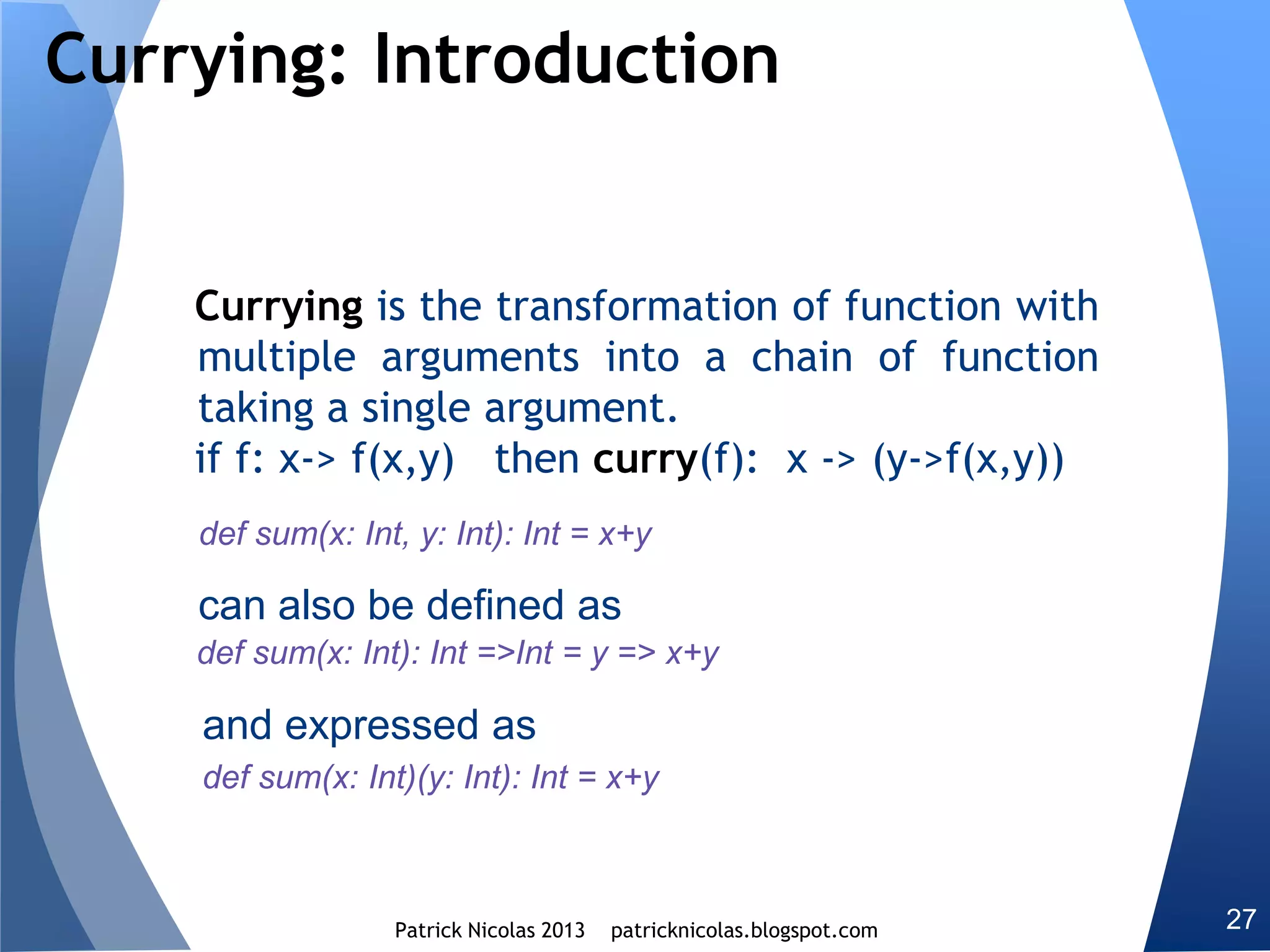 Views
Scientific computations require chaining complex data
transformations on large data set. There is not always a
need to process all elements of the dataset.
Scala allows the creation of a view on collections that are
the result of a data transformation. The elements are
instantiated only once needed.
 