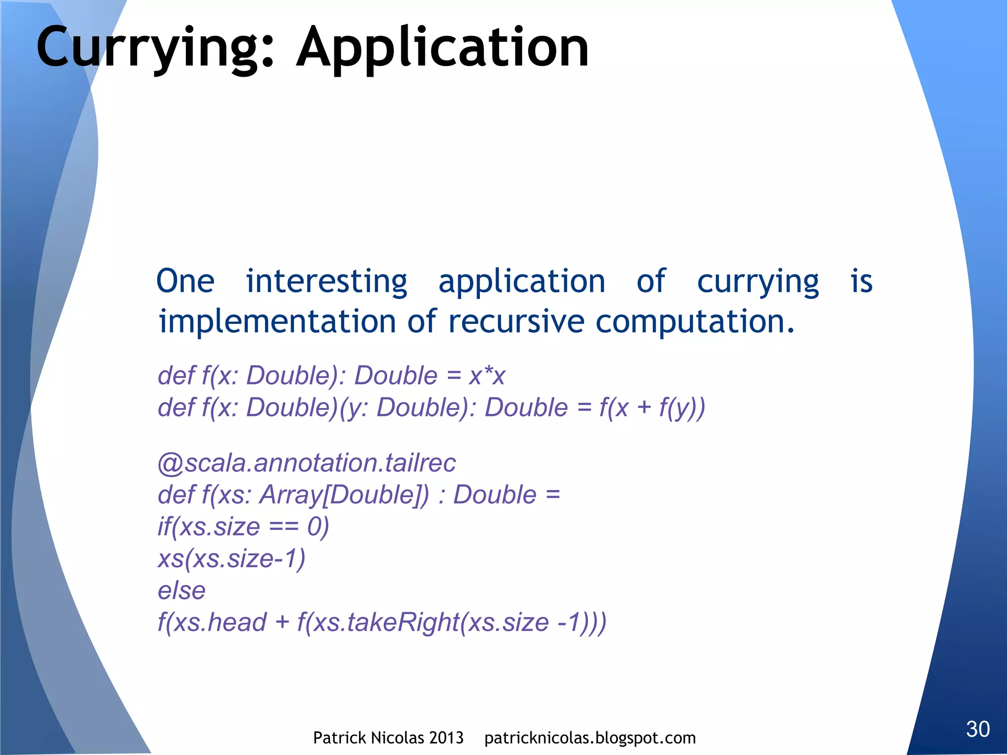 Type classes
Scala libraries classes cannot always be sub-classed.
Wrapping library component in a helper class clutters the
design.
Type classes extends classes functionality without
cluttering name spaces (alternative to type classes)
The purpose of reusability goes beyond refactoring code.
It includes leveraging existing well understood concepts
and semantic.
 