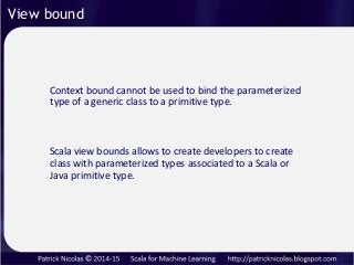 View bound
Context bound cannot be used to bind the parameterized
type of a generic class to a primitive type.
Scala view ...
