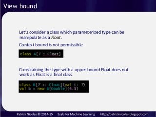 View bound
Let’s consider a class which parameterized type can be
manipulate as a Float.
Context bound is not permissible
...