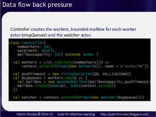 Controller creates the workers, bounded mailbox for each worker
actor (msgQueues) and the watcher actor.
Data flow back pr...