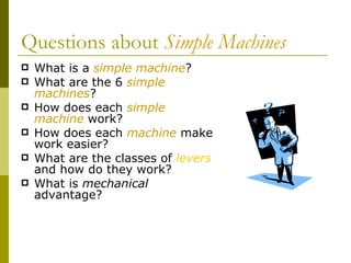 Questions about  Simple Machines <ul><li>What is a  simple machine ? </li></ul><ul><li>What are the 6  simple machines ? <...