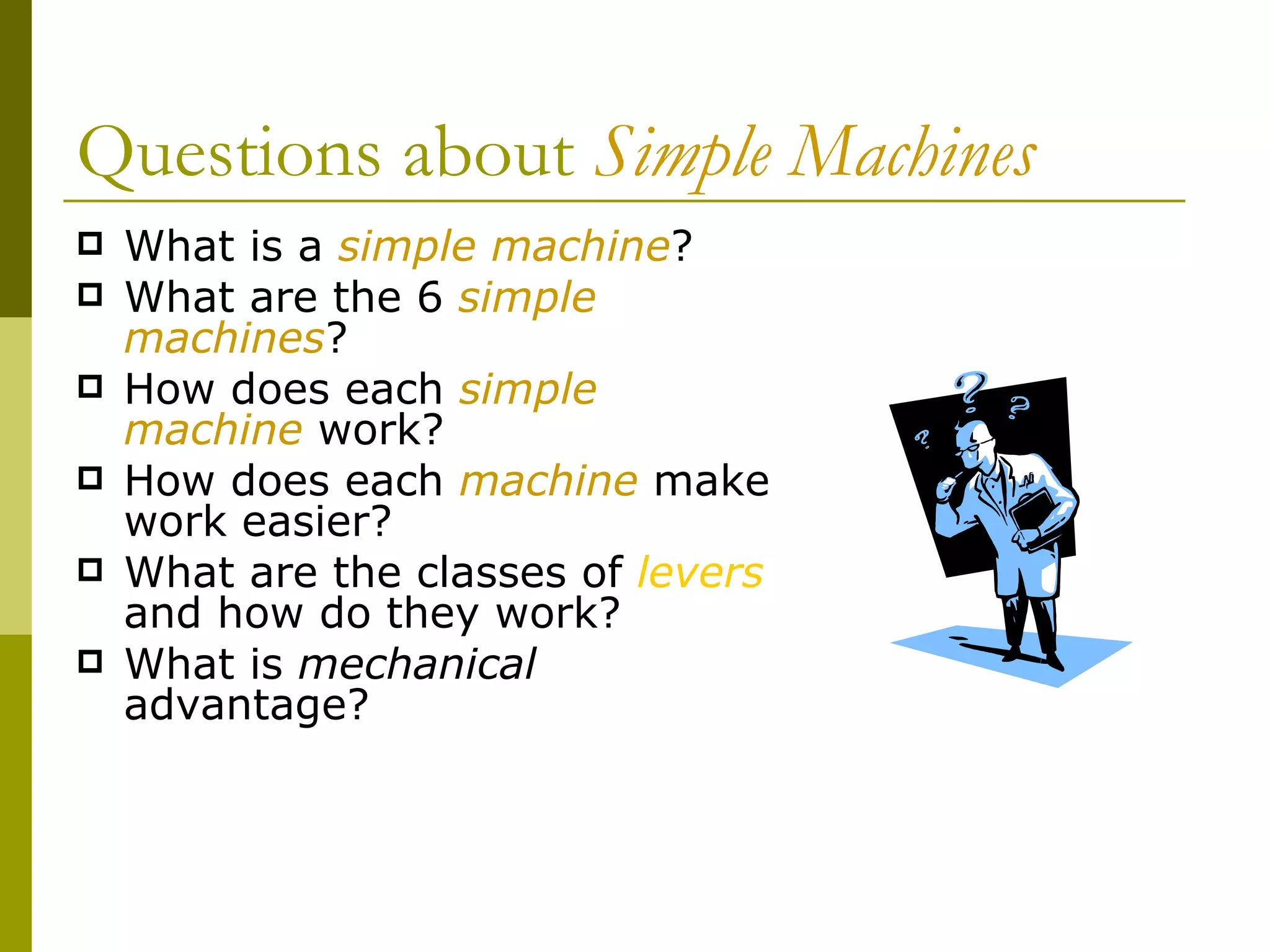 Questions about  Simple Machines What is a  simple machine ? What are the 6  simple machines ? How does each  simple machine  work? How does each  machine  make work easier? What are the classes of  levers  and how do they work? What is  mechanical  advantage? 