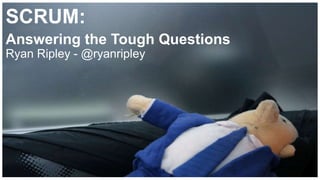 SCRUM:
Answering the Tough Questions
Ryan Ripley - @ryanripley
 
