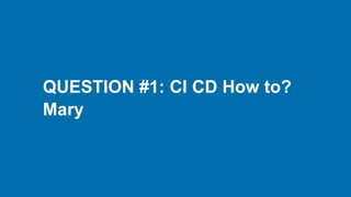 QUESTION #1: CI CD How to?
Mary
 