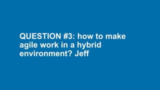 QUESTION #3: how to make
agile work in a hybrid
environment? Jeff
 