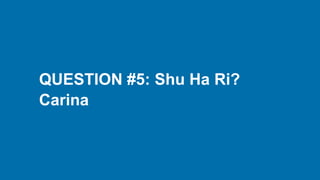 QUESTION #5: Shu Ha Ri?
Carina
 