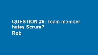 QUESTION #6: Team member
hates Scrum?
Rob
 